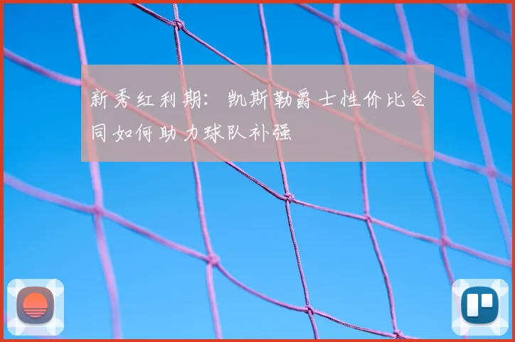 新秀红利期:凯斯勒爵士性价比合同如何助力球队补强
