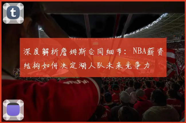深度解析詹姆斯合同细节：NBA薪资结构如何决定湖人队未来竞争力