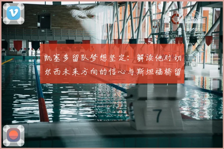 凯塞多留队梦想坚定：解读他对切尔西未来方向的信心与斯坦福桥留名之路
