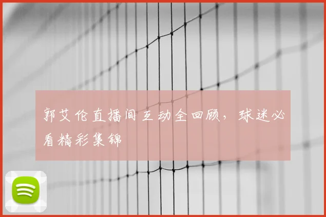 郭艾伦直播间互动全回顾，球迷必看精彩集锦