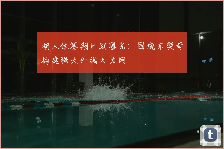 湖人休赛期计划曝光:围绕东契奇构建强大外线火力网