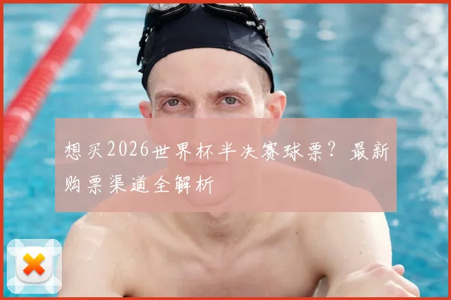 想买2026世界杯半决赛球票?最新购票渠道全解析