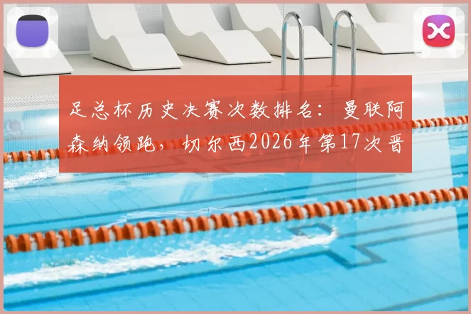 足总杯历史决赛次数排名：曼联阿森纳领跑，切尔西2026年第17次晋级紧随其后