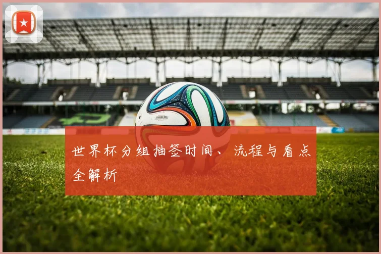 世界杯分组抽签时间、流程与看点全解析