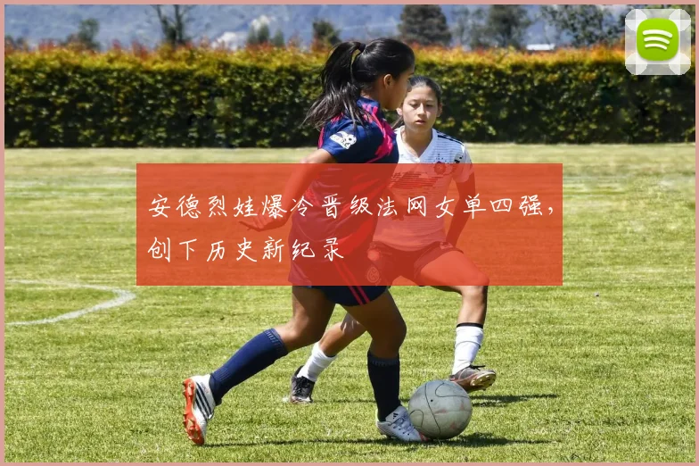 安德烈娃爆冷晋级法网女单四强,创下历史新纪录