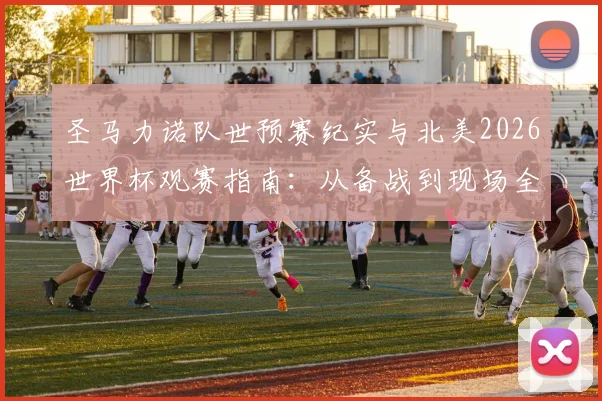 圣马力诺队世预赛纪实与北美2026世界杯观赛指南：从备战到现场全解析