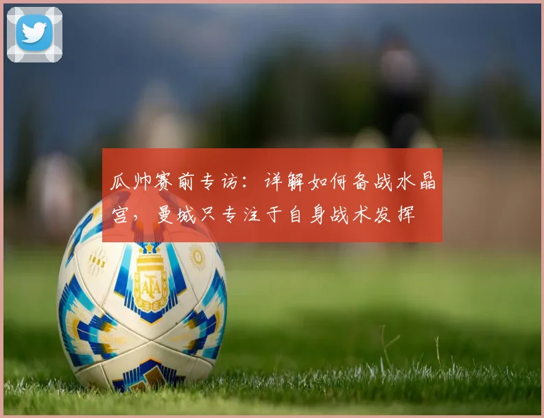 瓜帅赛前专访：详解如何备战水晶宫，曼城只专注于自身战术发挥