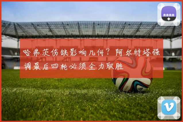 哈弗茨伤缺影响几何？阿尔特塔强调最后四轮必须全力取胜