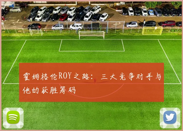 霍姆格伦ROY之路:三大竞争对手与他的获胜筹码