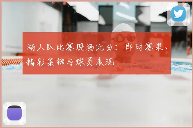 湖人队比赛现场比分：即时赛果、精彩集锦与球员表现