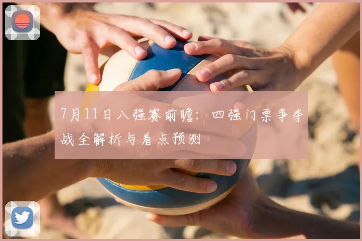 7月11日八强赛前瞻：四强门票争夺战全解析与看点预测