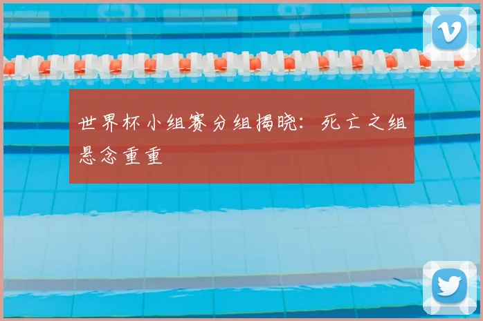 世界杯小组赛分组揭晓：死亡之组悬念重重