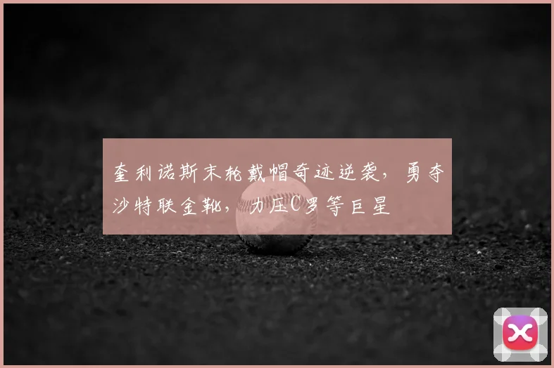 奎利诺斯末轮戴帽奇迹逆袭,勇夺沙特联金靴,力压C罗等巨星
