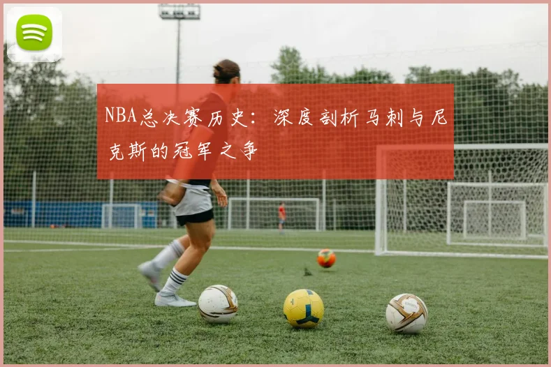 NBA总决赛历史:深度剖析马刺与尼克斯的冠军之争