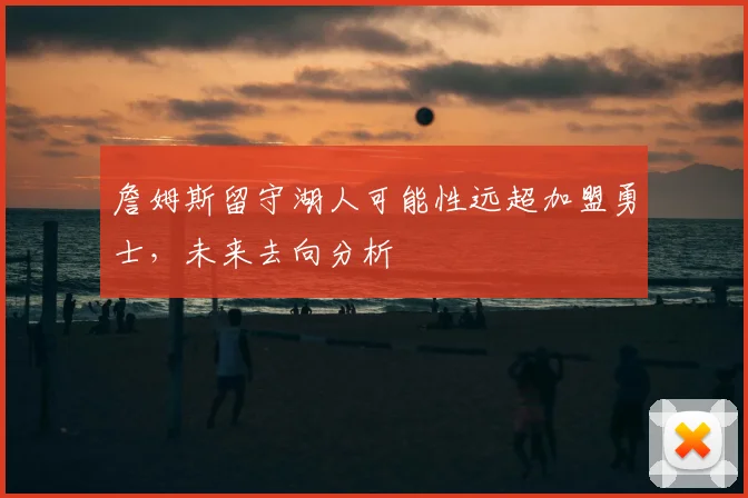 詹姆斯留守湖人可能性远超加盟勇士，未来去向分析