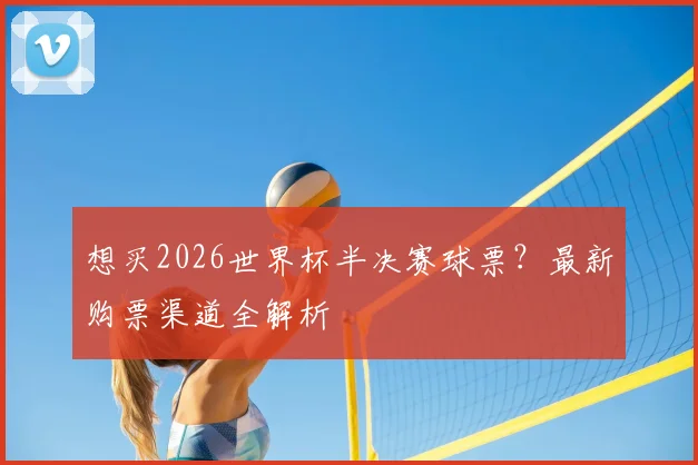 想买2026世界杯半决赛球票？最新购票渠道全解析