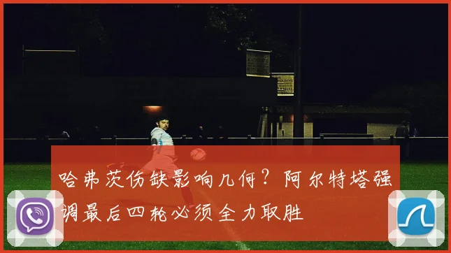 哈弗茨伤缺影响几何?阿尔特塔强调最后四轮必须全力取胜