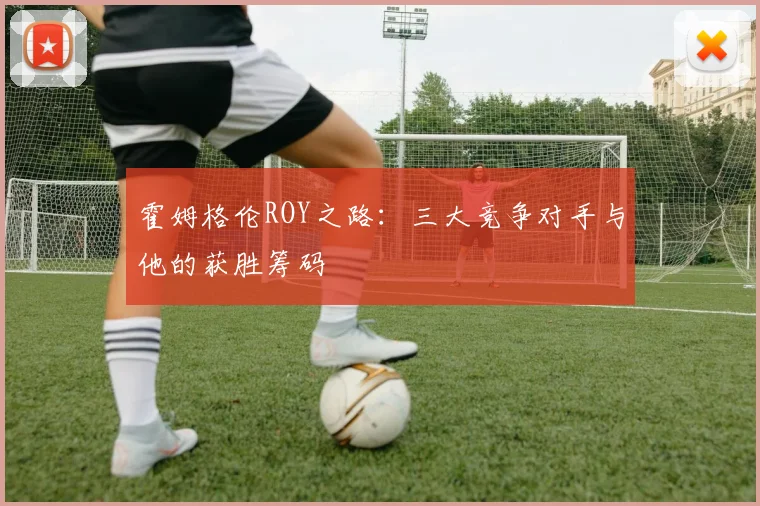 霍姆格伦ROY之路:三大竞争对手与他的获胜筹码
