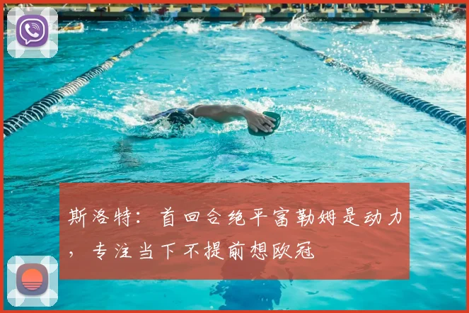 斯洛特：首回合绝平富勒姆是动力，专注当下不提前想欧冠