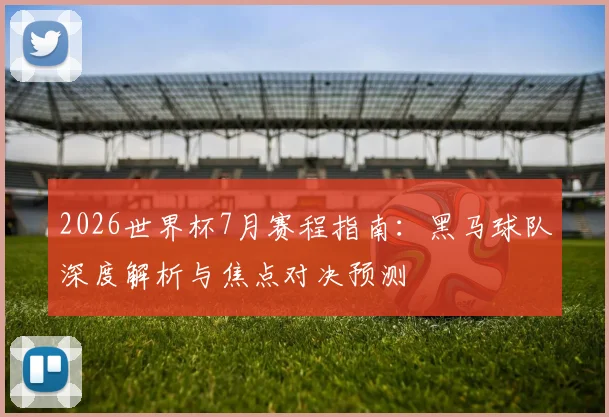 2026世界杯7月赛程指南：黑马球队深度解析与焦点对决预测