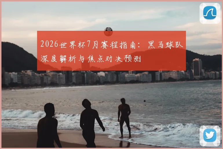 2026世界杯7月赛程指南:黑马球队深度解析与焦点对决预测