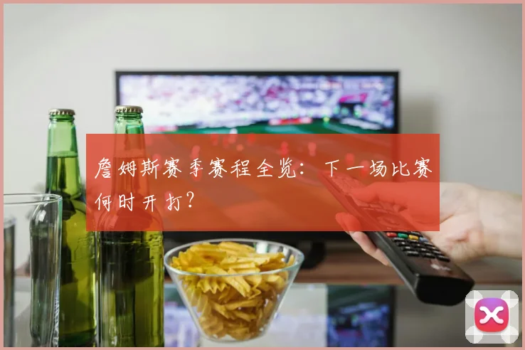 詹姆斯赛季赛程全览：下一场比赛何时开打？
