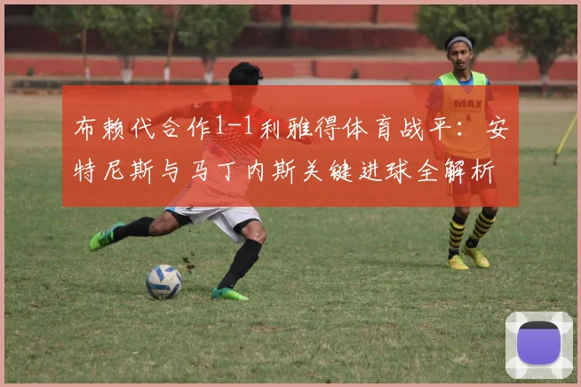 布赖代合作1-1利雅得体育战平:安特尼斯与马丁内斯关键进球全解析,附最新赛况与集锦